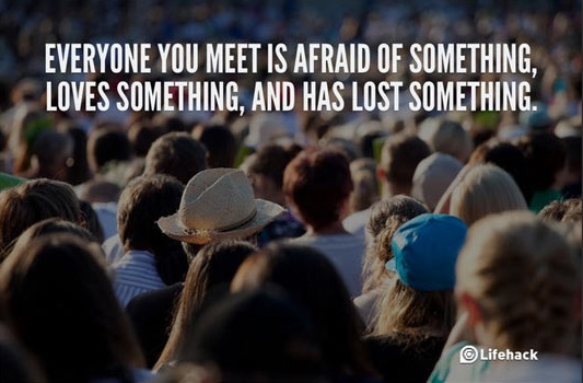 Everyone you meet is afraid of something, loves something, and has lost something