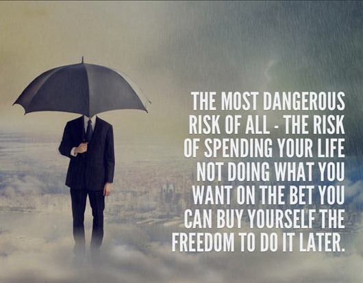 The most dangerous risk of all – The risk of spending your life not doing what you want on the bet you can buy yourself the freedom to do it later